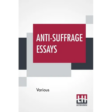 Anti-Suffrage Essays: By Massachusetts Women With An Introduction By Ernest Bernbaum
