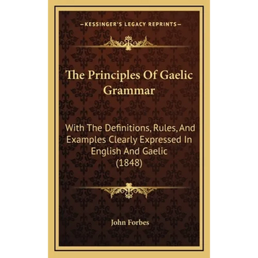The Principles Of Gaelic Grammar: With The Definitions, Rules, And Examples Clearly Expressed In English And Gaelic (1848)