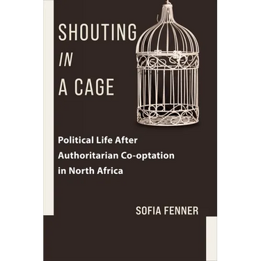 Shouting in a Cage: Political Life After Authoritarian Co-Optation in North Africa