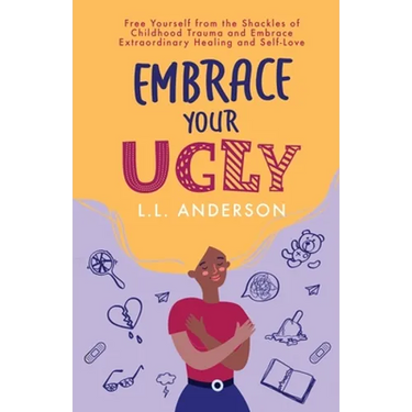 Embrace Your UGLY: Free Yourself from the Shackles of Childhood Trauma and Embrace Extraordinary Healing and Self-Love