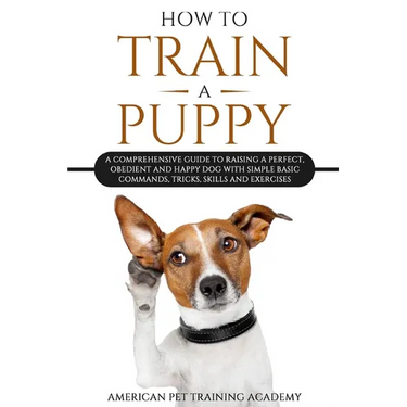 How To Train A Puppy: A Comprehensive Guide to Raising a Perfect, Obedient and Happy Dog with Simple Basic Commands, Tricks, Skills and Exercises