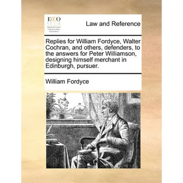 Replies for William Fordyce, Walter Cochran, and Others, Defenders, to the Answers for Peter Williamson, Designing Himself Merchant in Edinburgh, Purs