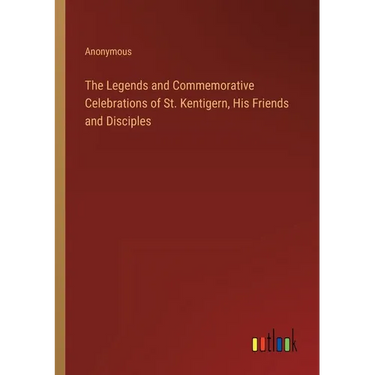 The Legends and Commemorative Celebrations of St. Kentigern, His Friends and Disciples
