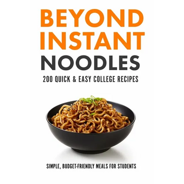 Beyond Instant Noodles. 200 Quick and Easy College Recipes: Simple, Budget Friendly Meals for Students