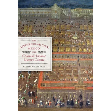 The Spectacular City, Mexico, and Colonial Hispanic Literary Culture