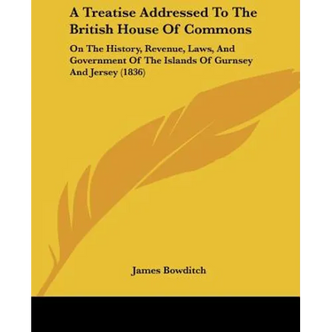 A Treatise Addressed To The British House Of Commons: On The History, Revenue, Laws, And Government Of The Islands Of Gurnsey And Jersey (1836)