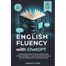 English Fluency with ChatGPT: A Step-By-Step Guide to Speak and Write with Artificial Intelligence - Learn Fast & Build Confidence with Conversational