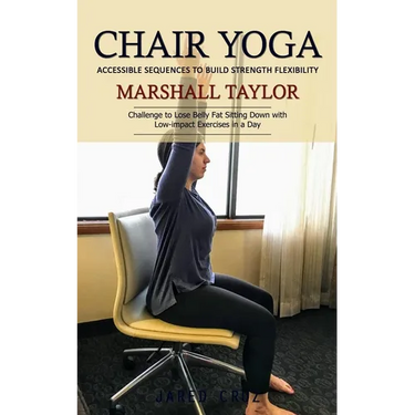 Chair Yoga: Accessible Sequences to Build Strength Flexibility (Challenge to Lose Belly Fat Sitting Down with Low-impact Exercises in a Day)
