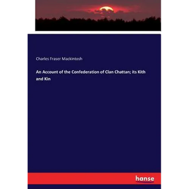 An Account of the Confederation of Clan Chattan; its Kith and Kin