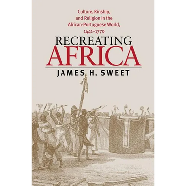 Recreating Africa: Culture, Kinship, and Religion in the African-Portuguese World, 1441-1770