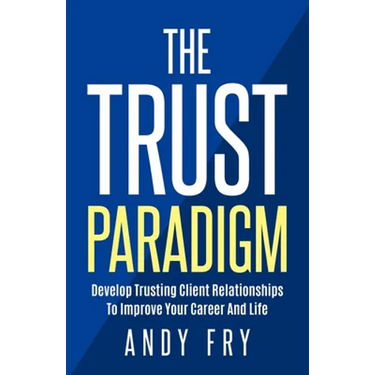 The Trust Paradigm: Develop Trusting Client Relationships To Improve Your Career And Life