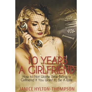 10 Years A Girlfriend: How to NOT Waste Time Being a Girlfriend if You Want to be a Wife