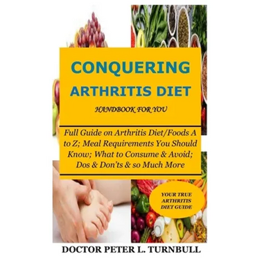 CONQUERING ARTHRITIS DIET HANDBOOK for YOU: Full Guide on Arthritis Diet/Foods A to Z; Meal Requirements You Should Know; What to Consume & Avoid; Dos