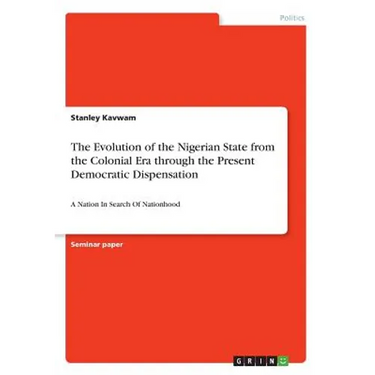 The Evolution of the Nigerian State from the Colonial Era through the Present Democratic Dispensation: A Nation In Search Of Nationhood