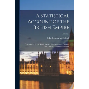 A Statistical Account of the British Empire: Exhibiting Its Extent, Physical Capacities, Population, Industry, and Civil and Religious Institutions; V
