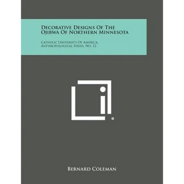 Decorative Designs of the Ojibwa of Northern Minnesota: Catholic University of America, Anthropological Series, No. 12