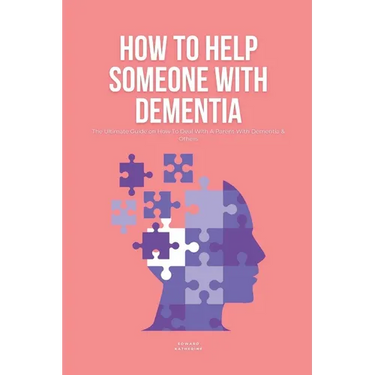 How To Help Someone With Dementia: The Ultimate Guide on How To Deal With A Parent With Dementia & Others