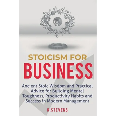 Stoicism for Business: Ancient stoic wisdom and practical advice for building mental toughness, productivity habits and success in modern management!