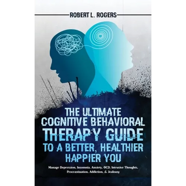 The Ultimate Cognitive Behavioral Therapy Guide to a Better, Healthier, Happier YOU: Manage Depression, Insomnia, Anxiety, OCD, Intrusive Thoughts, Pr