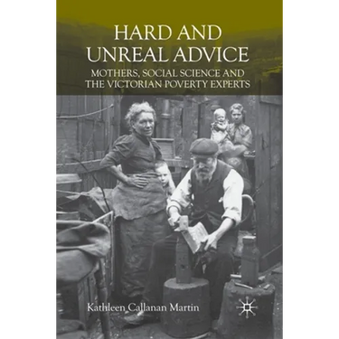 Hard and Unreal Advice: Mothers, Social Science and the Victorian Poverty Experts