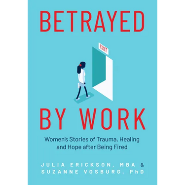 Betrayed by Work: Women's Stories of Trauma, Healing and Hope After Being Fired (Vocational Guidance and Job Advice for Invaluable Women)