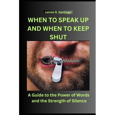 When to Speak Up and When to Keep Shut: A Guide to the Power of Words and the Strength of Silence