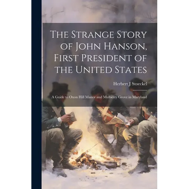 The Strange Story of John Hanson, First President of the United States: a Guide to Oxon Hill Manor and Mulberry Grove in Maryland