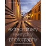 Extraordinary Everyday Photography: Awaken Your Vision to Create Stunning Images Wherever You Are