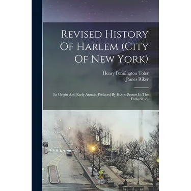 Revised History Of Harlem (city Of New York): Its Origin And Early Annals: Prefaced By Home Scenes In The Fatherlands