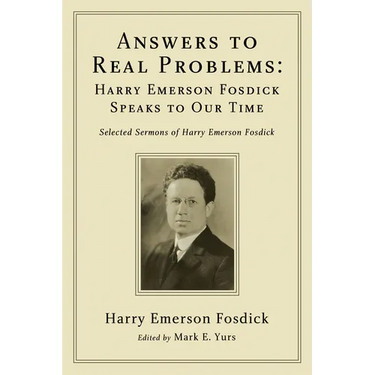 Answers to Real Problems: Harry Emerson Fosdick Speaks to Our Time: Selected Sermons of Harry Emerson Fosdick