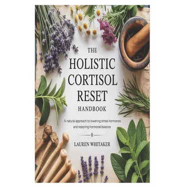 The Holistic Cortisol Reset Handbook: A Natural Approach to Lowering Stress Hormones and Restoring Hormonal Balance