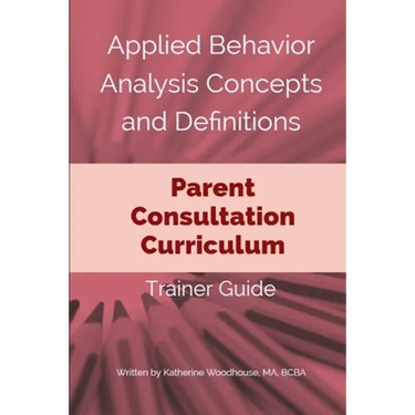 Applied Behavior Analysis Concepts and Definitions: Parent Consultation Curriculum: Trainer Guide
