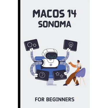 macOS 14 Sonoma For Beginners: The Complete Step-By-Step Guide To Learning How To Use Your Mac Like A Pro
