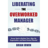 Liberating the Overworked Manager: Proven Tools to Reclaim Time, Align the Organization, and Boost Human Potential