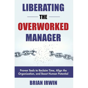 Liberating the Overworked Manager: Proven Tools to Reclaim Time, Align the Organization, and Boost Human Potential