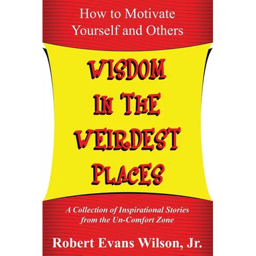 Wisdom in the Weirdest Places: How to Motivate Yourself and Others: A collection of Inspirational Stories from The Un-Comfort Zone