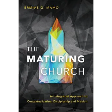The Maturing Church: An Integrated Approach to Contextualization, Discipleship and Mission
