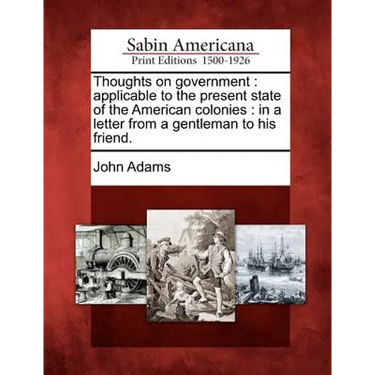 Thoughts on Government: Applicable to the Present State of the American Colonies: In a Letter from a Gentleman to His Friend.