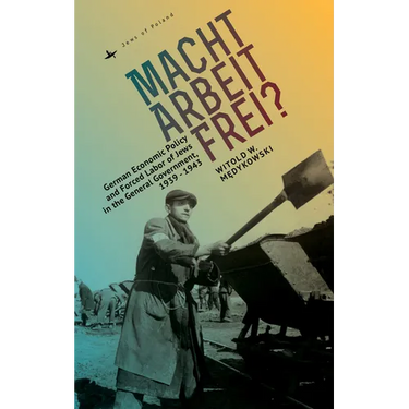 Macht Arbeit Frei?: German Economic Policy and Forced Labor of Jews in the General Government, 1939-1943