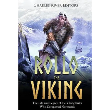 Rollo the Viking: The Life and Legacy of the Viking Ruler Who Conquered Normandy