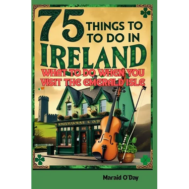 75 Things to Do In Ireland: What to Do When You VIsit the Emerald Isle; Irish Museums, Castles, Pubs, Parks, Festivals and More