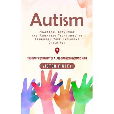 Autism: Practical Knowledge and Parenting Techniques to Transform Your Explosive Child Now (The Chaotic Symphony of a Late-diagnosed Woman's Mind)