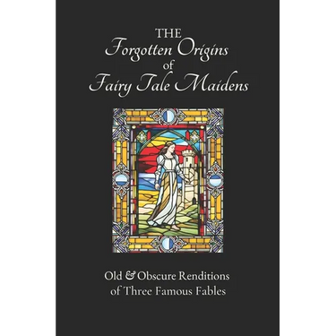 The Forgotten Origins of Fairy Tale Maidens: Old & Obscure Renditions of Three Famous Fables