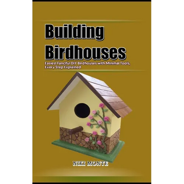 Building Birdhouses: Easiest Fanciful DIY Birdhouses with Minimal Tools, Every Step Explained