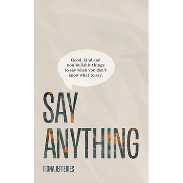 Say Anything: Good, kind and non-bullshit things to say when you don't know what to say.