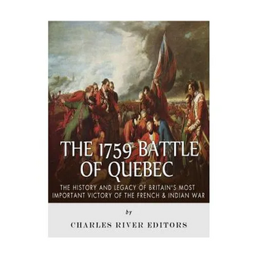 The 1759 Battle of Quebec: The History and Legacy of Britain's Most Important Victory of the French & Indian War