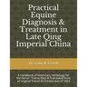 Practical Equine Diagnosis & Treatment in Late Qing Imperial China: A Handbook of Veterinary Herbology for the Horse: Transcribed & translated from an