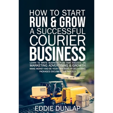 How to Start Run & Grow a Successful Courier Business: Make Money and Be Your Own Boss by Delivering Packages, Documents & Parcels Write Business Plan