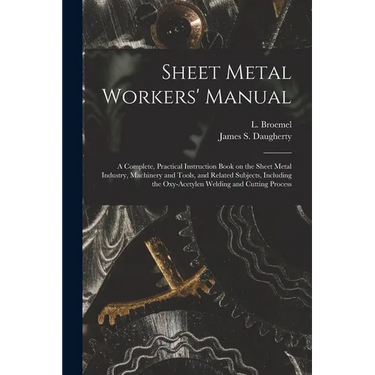 Sheet Metal Workers' Manual; a Complete, Practical Instruction Book on the Sheet Metal Industry, Machinery and Tools, and Related Subjects, Including