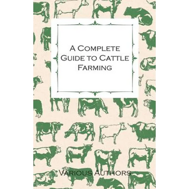 A Complete Guide to Cattle Farming - A Collection of Articles on Housing, Feeding, Breeding, Health and Other Aspects of Keeping Cattle